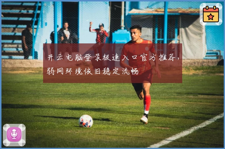 开云电脑登录极速入口官方推荐，弱网环境依旧稳定流畅