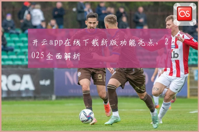 开云app在线下载新版功能亮点,2025全面解析