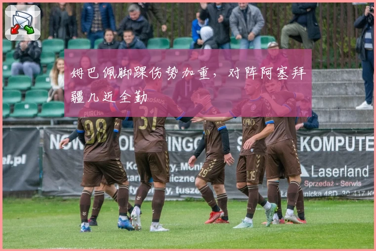 姆巴佩脚踝伤势加重，对阵阿塞拜疆几近全勤