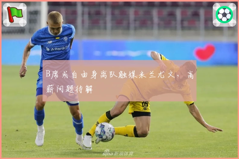 B席或自由身离队触媒米兰尤文，高薪问题待解