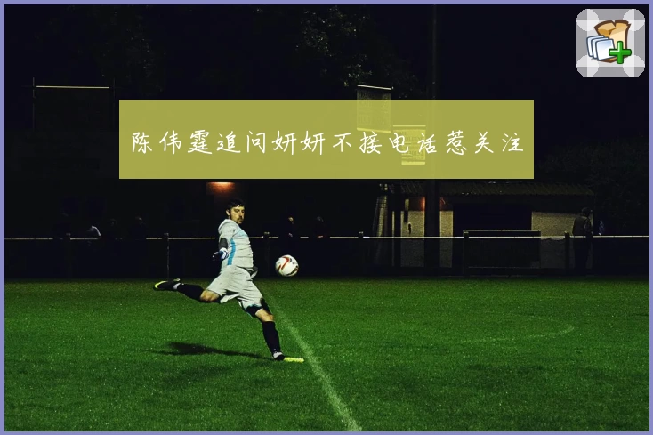 陈伟霆追问妍妍不接电话惹关注