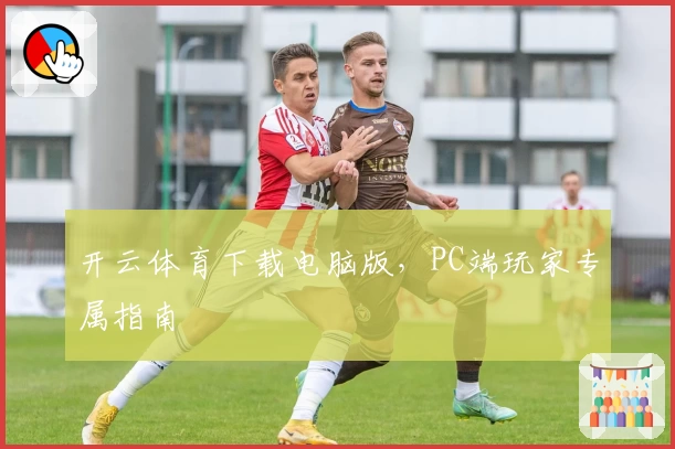 开云体育下载电脑版，PC端玩家专属指南