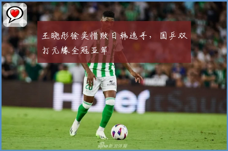 王晓彤徐奕惜败日韩选手，国乒双打无缘全冠亚军