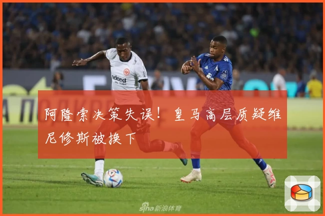 阿隆索决策失误！皇马高层质疑维尼修斯被换下