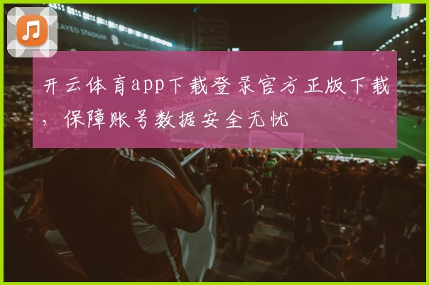 开云体育app下载登录官方正版下载，保障账号数据安全无忧