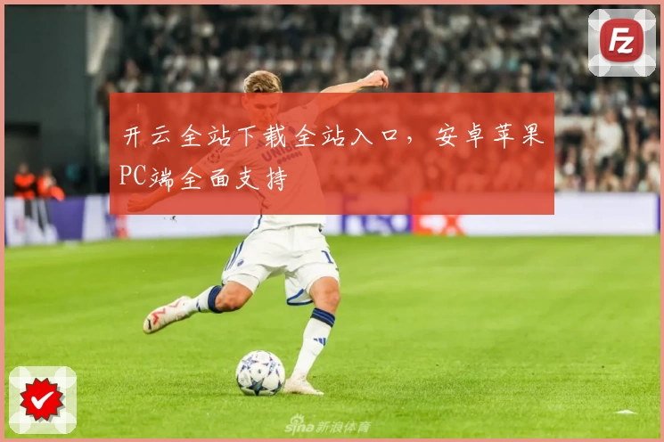 开云全站下载全站入口，安卓苹果PC端全面支持