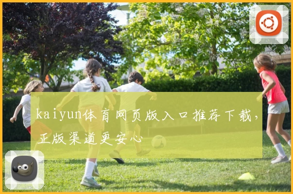 kaiyun体育网页版入口推荐下载，正版渠道更安心