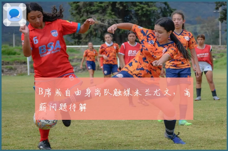 B席或自由身离队触媒米兰尤文，高薪问题待解