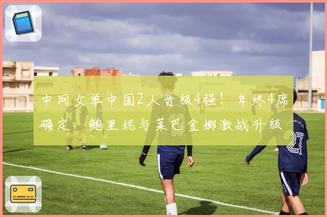 中网女单中国2人晋级4强！年终4席确定，鲍里妮与莱巴金娜激战升级