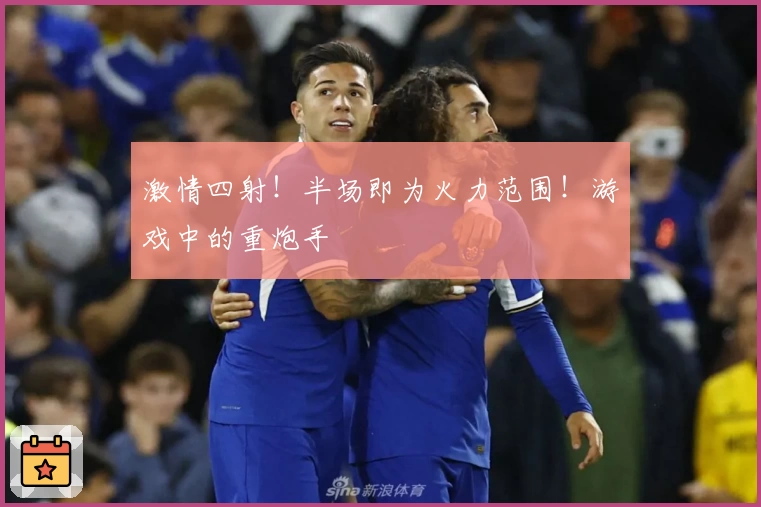 激情四射！半场即为火力范围！游戏中的重炮手
