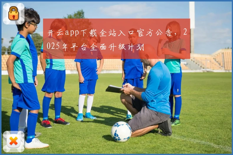 开云app下载全站入口官方公告，2025年平台全面升级计划