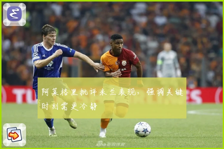 阿莱格里批评米兰表现，强调关键时刻需更冷静
