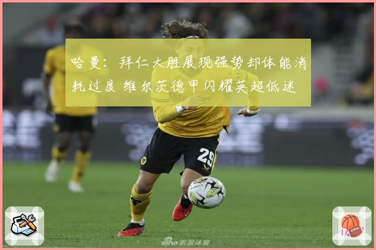 哈曼：拜仁大胜展现强势却体能消耗过度 维尔茨德甲闪耀英超低迷