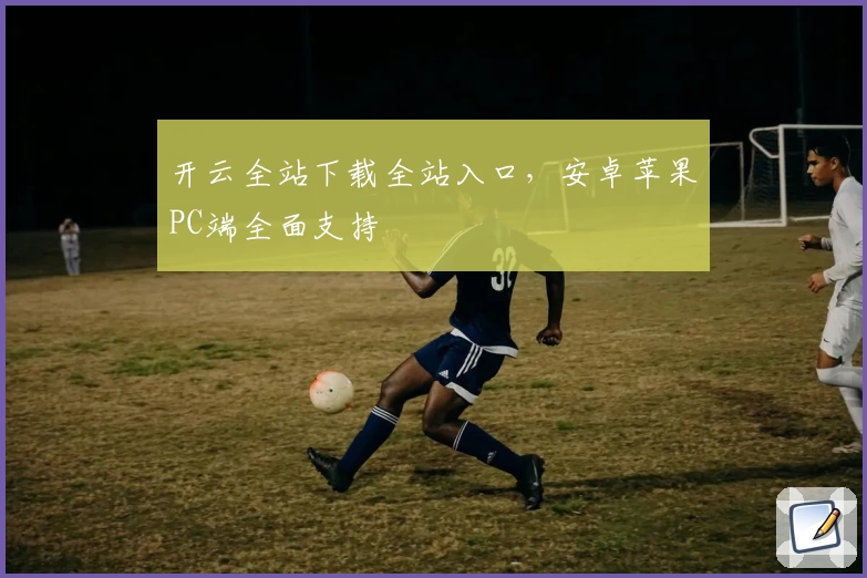 开云全站下载全站入口,安卓苹果PC端全面支持