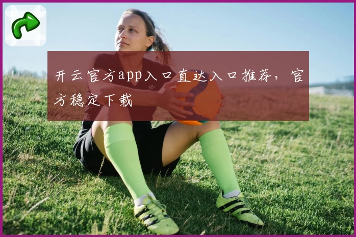 开云官方app入口直达入口推荐，官方稳定下载