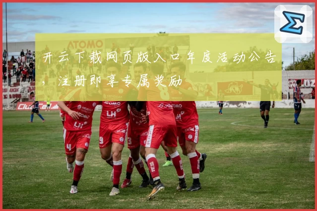 开云下载网页版入口年度活动公告，注册即享专属奖励