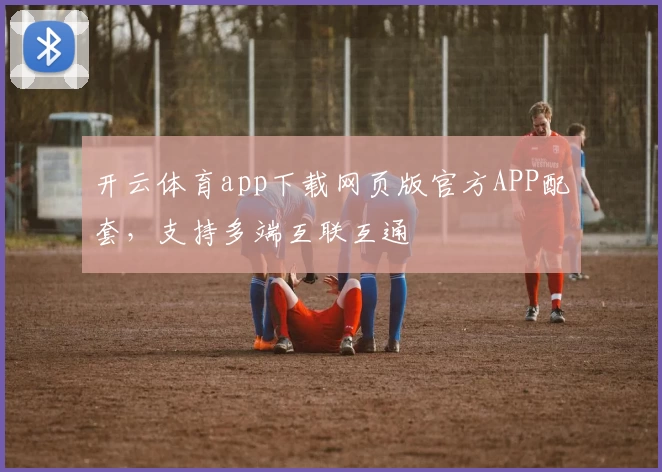 开云体育app下载网页版官方APP配套，支持多端互联互通