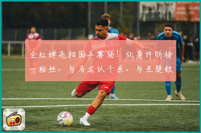 全红婵亮相国乒赛场！化身许昕榜一粉丝，与马龙认干亲，与王楚钦热聊