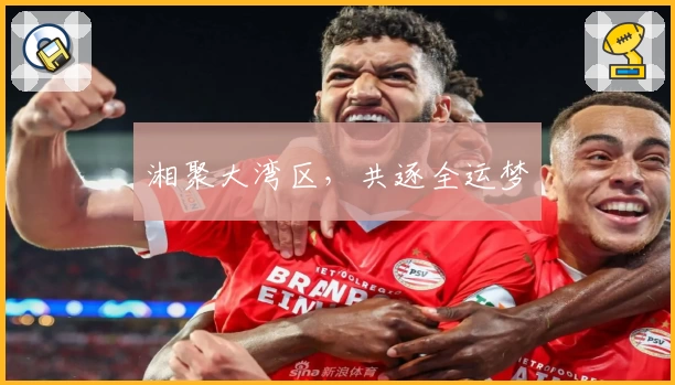 湘聚大湾区，共逐全运梦