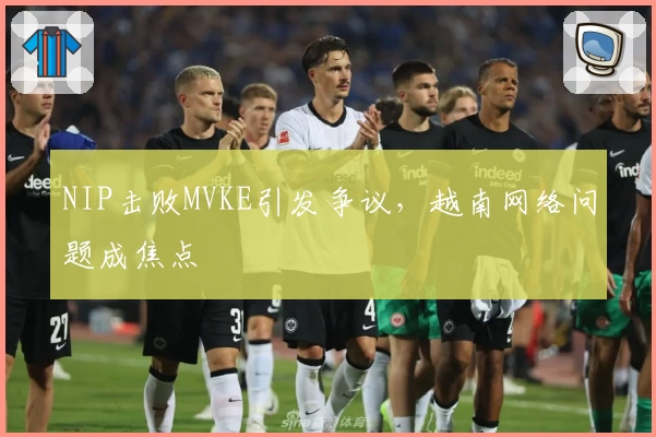 NIP击败MVKE引发争议，越南网络问题成焦点