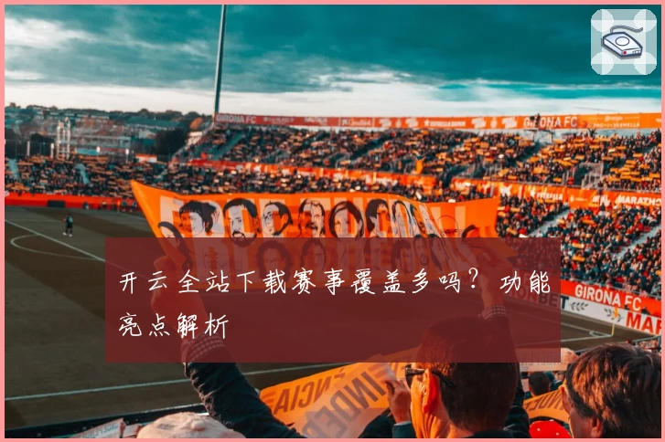 开云全站下载赛事覆盖多吗？功能亮点解析