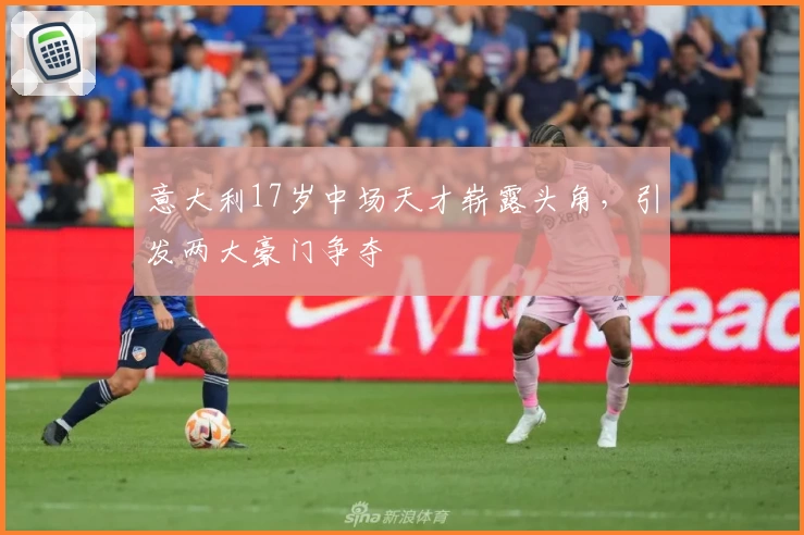 意大利17岁中场天才崭露头角，引发两大豪门争夺