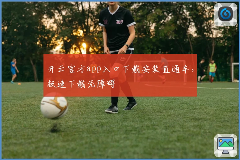 开云官方app入口下载安装直通车，极速下载无障碍