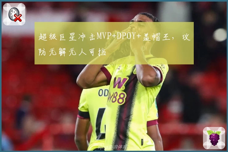 超级巨星冲击MVP+DPOY+盖帽王，攻防无解无人可挡