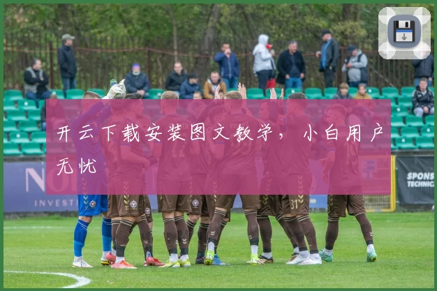 开云下载安装图文教学,小白用户无忧